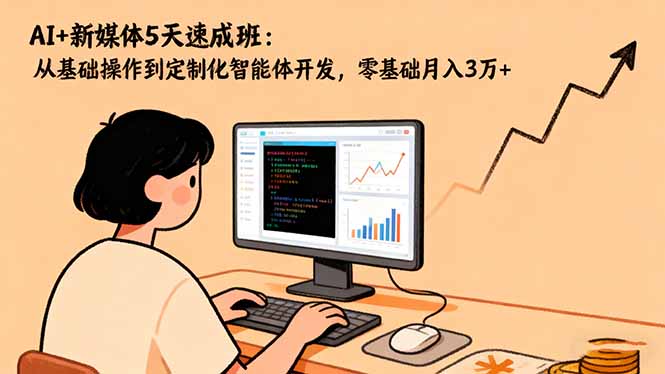 AI+新媒体5天速成班：从基础操作到定制化智能体开发，零基础月入3万+-hcnxn