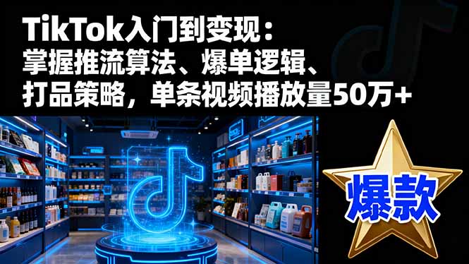 TikTok入门到变现：掌握推流算法、爆单逻辑、打品策略，单条视频播放量50w-hcnxn