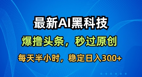 最新AI黑科技撸头条收益软件，无需指令，原创度直接拉满，每日稳定收益3张【揭秘】-hcnxn