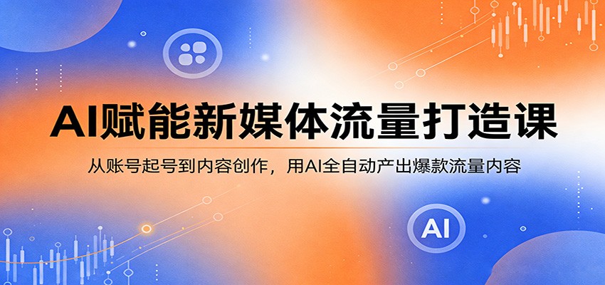 AI赋能新媒体流量打造课：从账号起号到内容创作，用AI全自动产出爆款流量内容-hcnxn