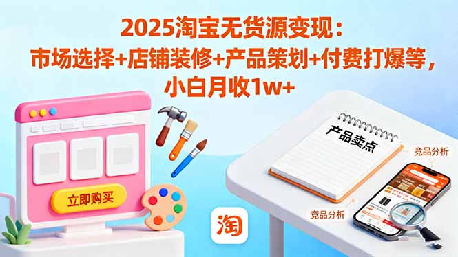 2025淘宝无货源变现：市场选择+店铺装修+产品策划+付费打爆等 小白月收1w+-hcnxn