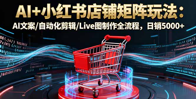 AI+小红书店铺矩阵玩法：AI文案/自动化剪辑/Live图制作全流程，日销5000+-hcnxn