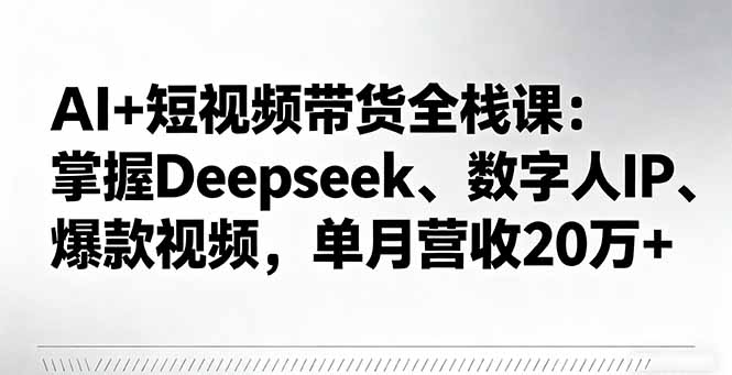 AI+短视频带货全栈课：掌握Deepseek、数字人IP、爆款视频，单月营收20万+-hcnxn