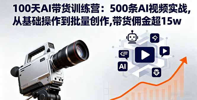 100天AI带货训练营：500条AI视频实战,从基础操作到批量创作,带货佣金超15w-hcnxn