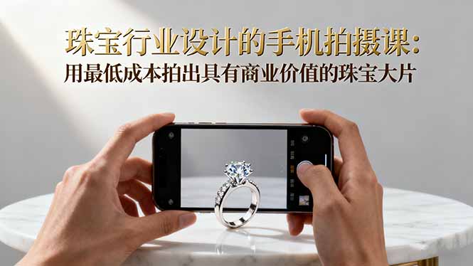 珠宝行业设计的手机拍摄课：用最低成本拍出具有商业价值的珠宝大片！-hcnxn