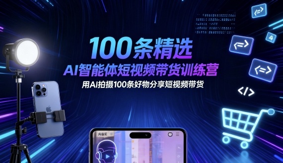 100条精选AI智能体短视频带货训练营，用AI拍摄100条好物分享短视频带货-hcnxn