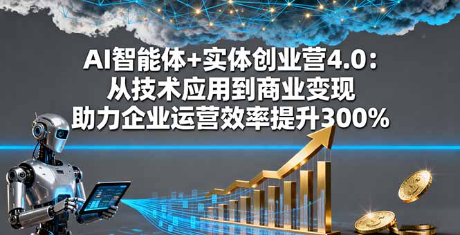 AI智能体+实体创业营4.0：从技术应用到商业变现 助力企业运营效率提升300%-hcnxn