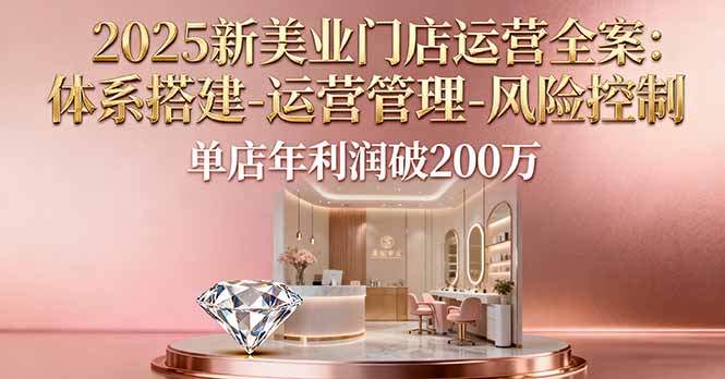 2025新美业门店运营全案：体系搭建-运营管理-风险控制，单店年利润破200万-hcnxn