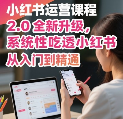 小红书运营课程2.0全新升级，从入门到精通，系统性吃透小红书-hcnxn