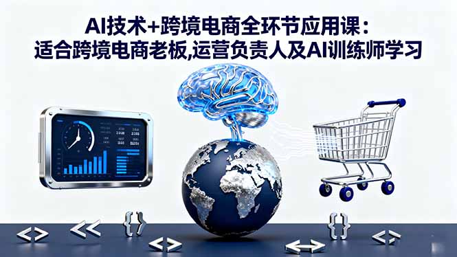 AI技术+跨境电商全环节应用课:适合跨境电商老板,运营负责人及AI训练师学习-hcnxn