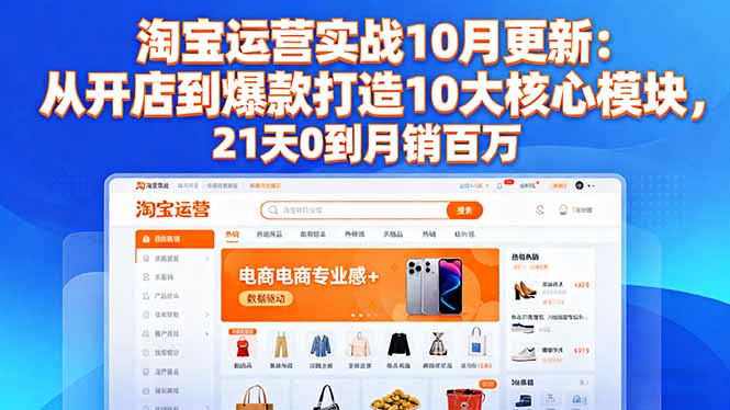 淘宝运营实战10月更新：从开店到爆款打造10大核心模块，21天0到月销百万-hcnxn