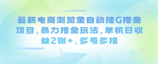 最新电商浏览全自动挂G撸金项目，暴力撸金玩法，单机日收益2张+，多号多撸【揭秘】-hcnxn
