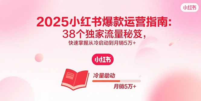 2025小红书爆款运营指南：38个独家流量秘笈，快速掌握从冷启动到月销5万+-hcnxn