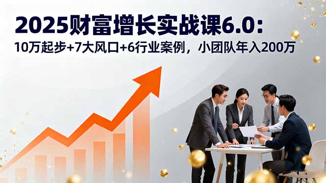 2025财富增长实战课6.0：10万起步+7大风口+6行业案例，小团队年入200万-hcnxn