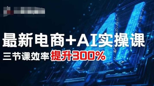 最新电商+AI实操课，三节课效率提升300%-hcnxn