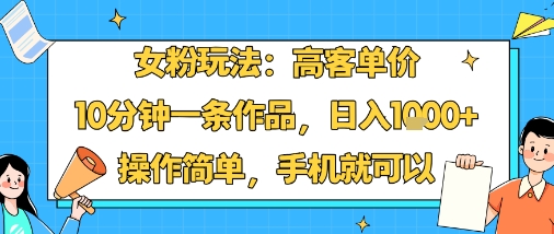女粉玩法：高客单价，10分钟一条作品，日入1k+操作简单，手机就可以-hcnxn