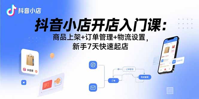 抖音小店开店入门课：商品上架+订单管理+物流设置，新手7天快速起店-hcnxn