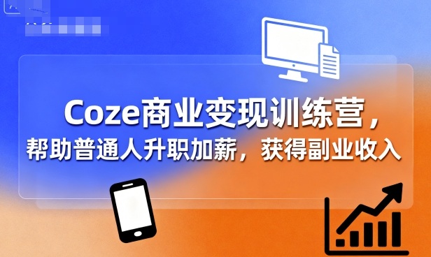 Coze商业变现训练营，帮助普通人升职加薪， 获得副业收入-hcnxn