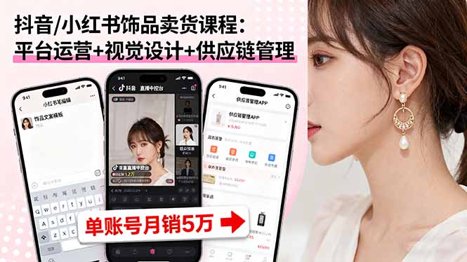 抖音/小红书饰品卖货课程：平台运营+视觉设计+供应链管理，单账号月销5万-hcnxn