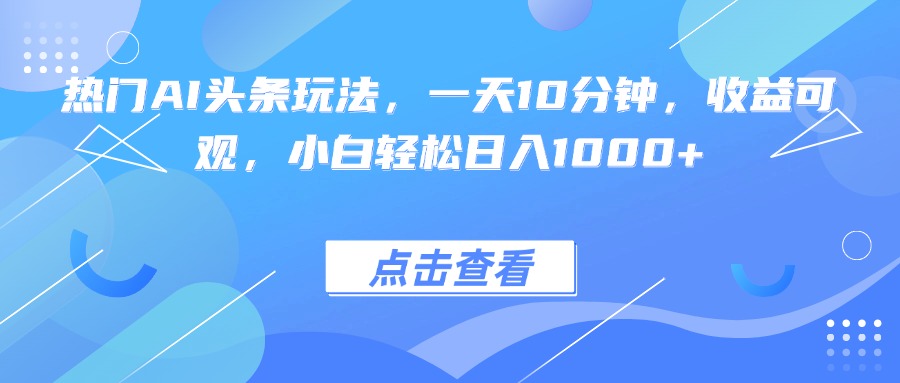 热门AI头条玩法，一天10分钟，收益可观，小白轻松日入1000+-hcnxn
