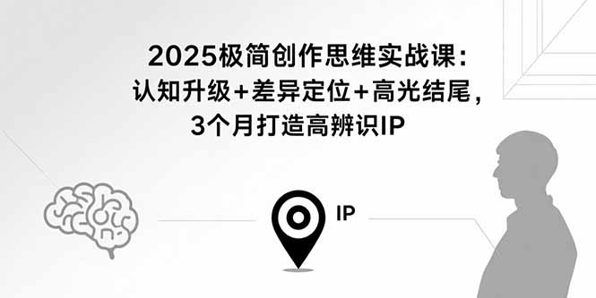 2025极简创作思维实战课：认知升级+差异定位+高光结尾，3个月打造高辨识IP-hcnxn