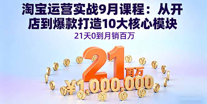 淘宝运营实战9月课程：从开店到爆款打造10大核心模块，21天0到月销百万-hcnxn