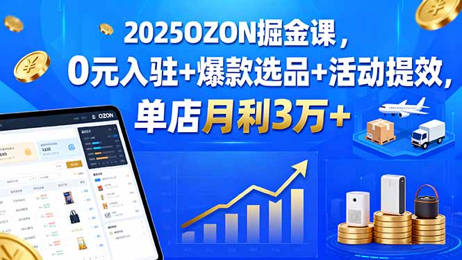 2025OZON掘金课，0元入驻+爆款选品+活动提效，单店月利3万+-hcnxn