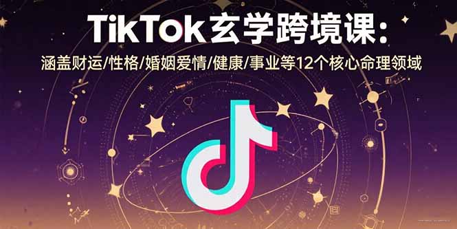 TikTok玄学跨境课：涵盖财运/性格/婚姻爱情/健康/事业等12个核心命理领域-hcnxn