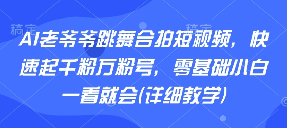 AI老爷爷跳舞合拍短视频，快速起千粉万粉号，零基础小白一看就会(详细教学)-hcnxn
