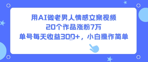 用AI做老男人情感文案视频，20个作品涨粉7W，单号每天收益3张+，小白操作简单-hcnxn