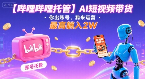 【哔哩哔哩托管】AI短视频带货，你出账号，我来运营，最高躺入2W【揭秘】-hcnxn