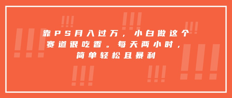 靠PS月入过万，小白做这个赛道很吃香。每天两小时，简单轻松且暴利-hcnxn