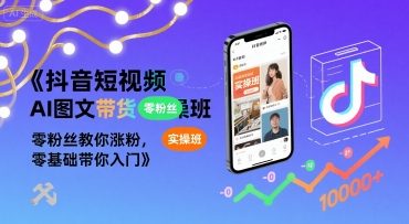 抖音短视频AI图文带货实操班，零粉丝教你涨粉，零基础带你入门-hcnxn