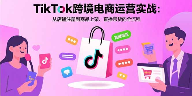 TikTok跨境电商运营实战：从店铺注册到商品上架、直播带货的全流程-hcnxn