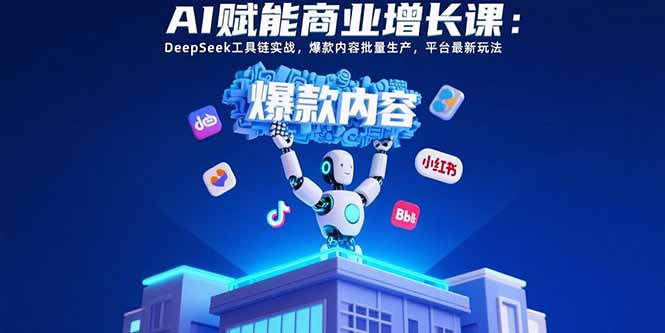 AI赋能商业增长课：DeepSeek工具链实战，爆款内容批量生产，平台最新玩法-hcnxn