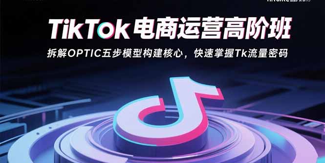 TikTok电商运营高阶班：拆解OPTIC五步模型构建核心，快速掌握Tk流量密码-hcnxn