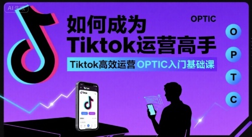 如何成为Tiktok运营高手，Tiktok高效运营OPTIC入门基础课-hcnxn