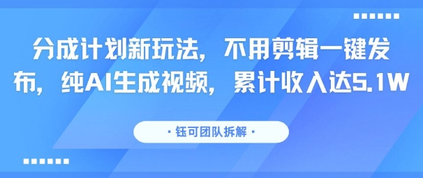 分成计划新玩法，不用剪辑一键发布，纯AI生成视频，累计收入达5.1W-hcnxn