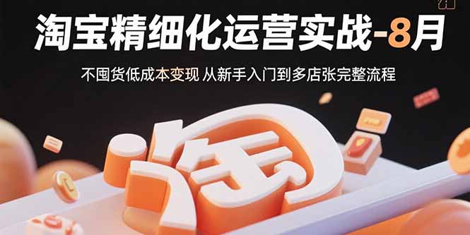 淘宝精细化运营实战-8月：不囤货低成本变现 从新手入门到多店扩张完整流程-hcnxn