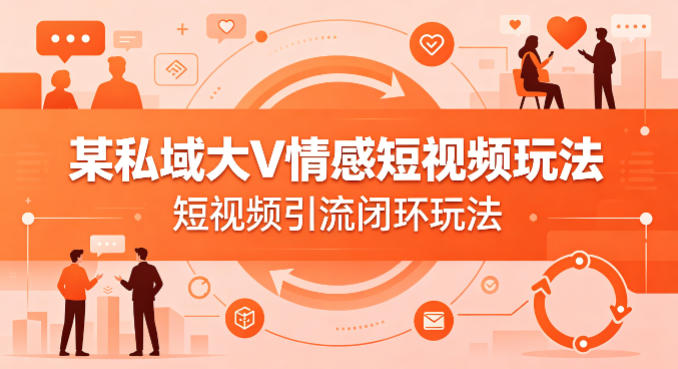 某私域大V情感短视频玩法，短视频引流闭环玩法-hcnxn