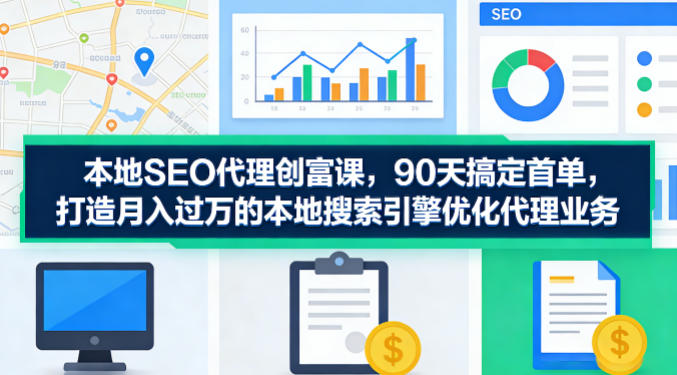 本地SEO代理创富课，90天搞定首单，助您打造月入过W的本地搜索引擎优化代理业务-hcnxn