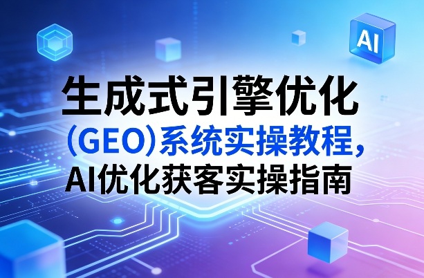 生成式引擎优化(GEO)系统实操教程，AI优化获客实操指南-hcnxn