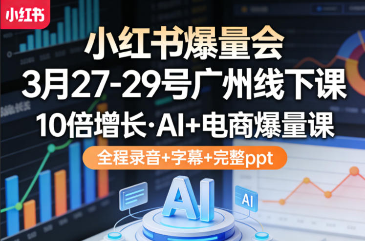 小红书爆量会3月27-29号广州线下课，10倍增长，AI+电商爆量课，全程录音+字幕+完整ppt-hcnxn