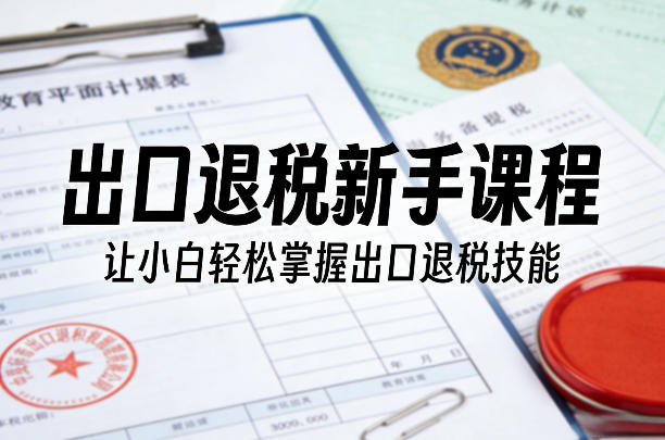 出口退税新手课程，让小白轻松掌握出口退税技能-hcnxn