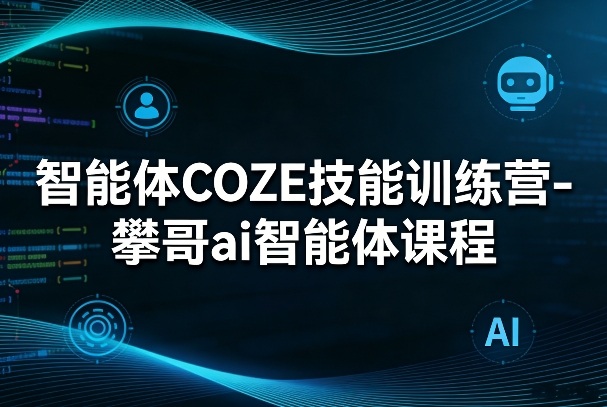 智能体COZE技能训练营-攀哥ai智能体课程-hcnxn