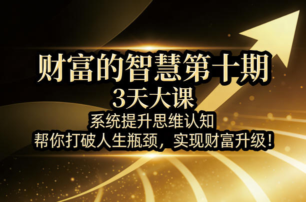 财富的智慧第十期，3天大课，系统提升思维认知，帮你打破人生瓶颈，实现财富升级！-hcnxn