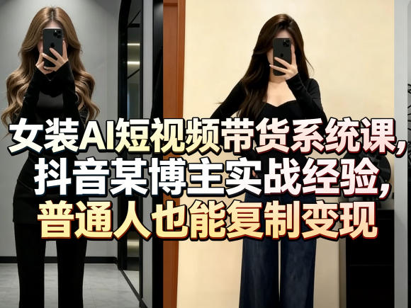 女装AI短视频带货系统课，抖音某博主实战经验，普通人也能复制变现-hcnxn