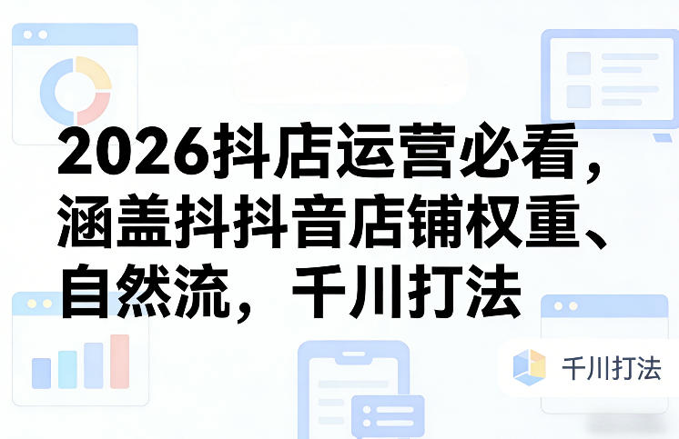 2026抖店运营必看，涵盖抖音店铺权重、自然流，千川打法-hcnxn