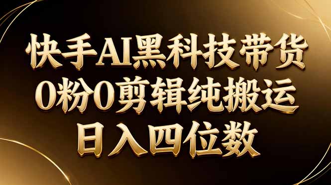 26年最新快手AI黑科技带货，0粉0剪辑，纯搬运，日入四位数-hcnxn