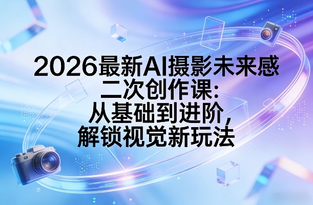 2026最新AI摄影未来感二次创作课：从基础到进阶，解锁视觉新玩法-hcnxn